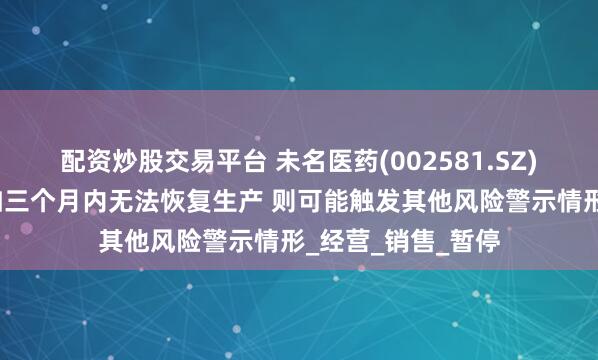 配资炒股交易平台 未名医药(002581.SZ)子公司天津未名如三个月内无法恢复生产 则可能触发其他风险警示情形_经营_销售_暂停