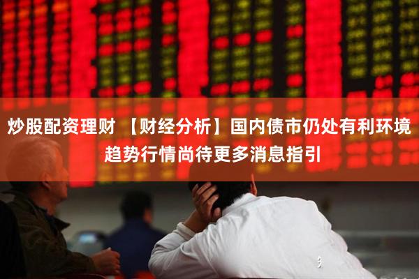 炒股配资理财 【财经分析】国内债市仍处有利环境 趋势行情尚待更多消息指引
