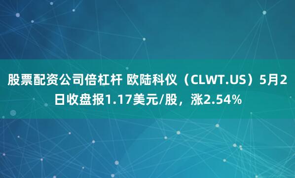 股票配资公司倍杠杆 欧陆科仪（CLWT.US）5月2日收盘报1.17美元/股，涨2.54%