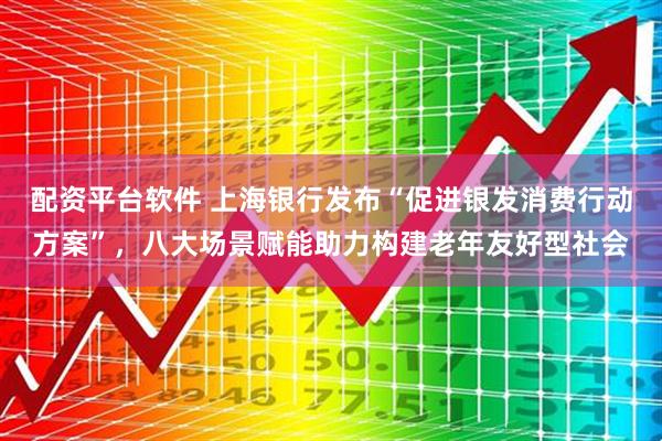 配资平台软件 上海银行发布“促进银发消费行动方案”，八大场景赋能助力构建老年友好型社会