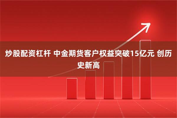 炒股配资杠杆 中金期货客户权益突破15亿元 创历史新高