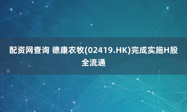 配资网查询 德康农牧(02419.HK)完成实施H股全流通