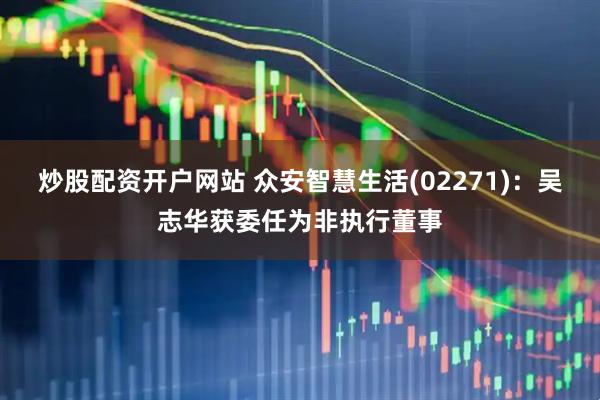 炒股配资开户网站 众安智慧生活(02271)：吴志华获委任为非执行董事