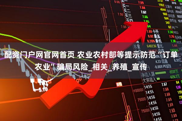 配资门户网官网首页 农业农村部等提示防范“订单农业”骗局风险_相关_养殖_宣传