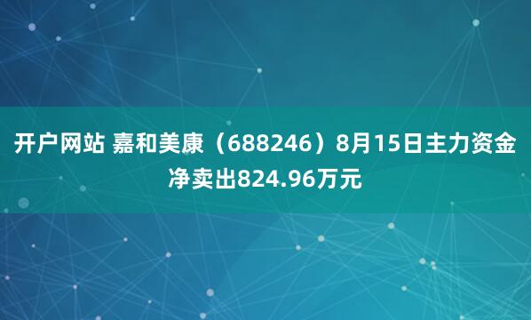 开户网站 嘉和美康（688246）8月15日主力资金净卖出824.96万元