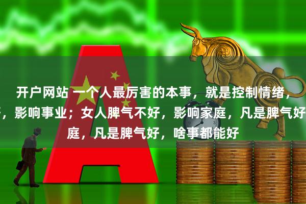 开户网站 一个人最厉害的本事，就是控制情绪，男人脾气不好，影响事业；女人脾气不好，影响家庭，凡是脾气好，啥事都能好