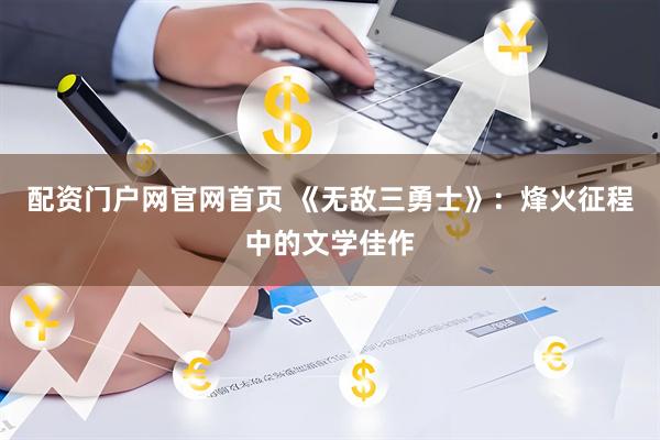 配资门户网官网首页 《无敌三勇士》：烽火征程中的文学佳作