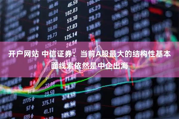 开户网站 中信证券：当前A股最大的结构性基本面线索依然是中企出海