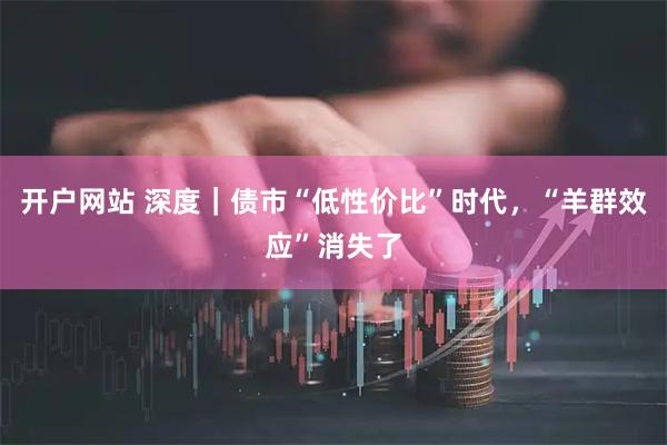 开户网站 深度｜债市“低性价比”时代，“羊群效应”消失了