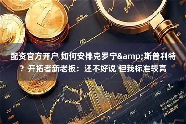 配资官方开户 如何安排克罗宁&斯普利特？开拓者新老板：还不好说 但我标准较高