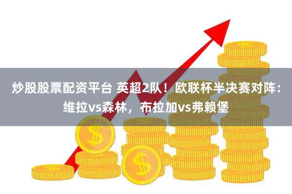 炒股股票配资平台 英超2队！欧联杯半决赛对阵：维拉vs森林，布拉加vs弗赖堡
