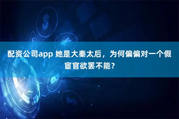 配资公司app 她是大秦太后，为何偏偏对一个假宦官欲罢不能？