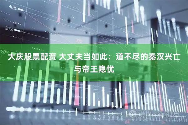 大庆股票配资 大丈夫当如此：道不尽的秦汉兴亡与帝王隐忧