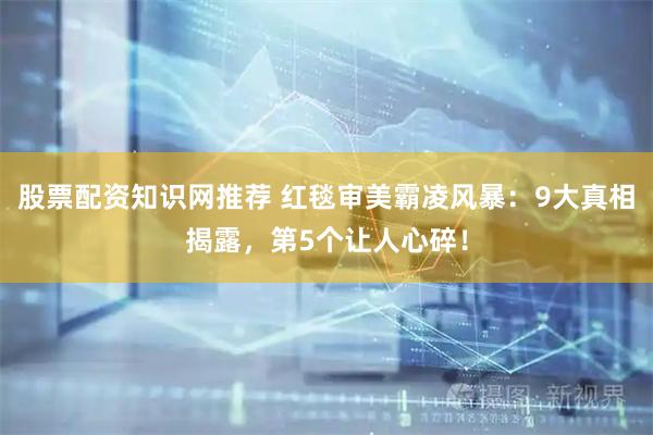 股票配资知识网推荐 红毯审美霸凌风暴：9大真相揭露，第5个让人心碎！