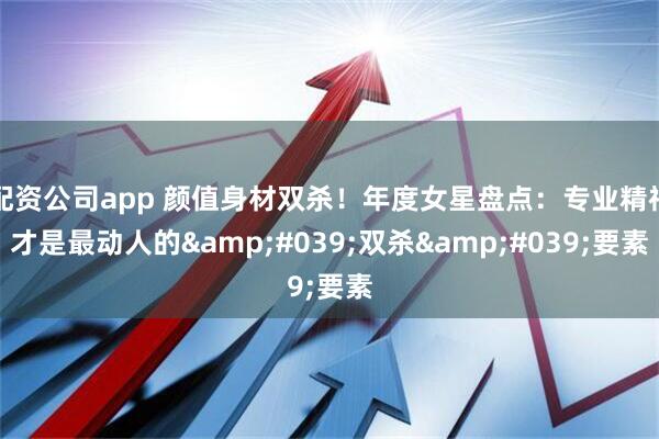 配资公司app 颜值身材双杀！年度女星盘点：专业精神才是最动人的'双杀'要素