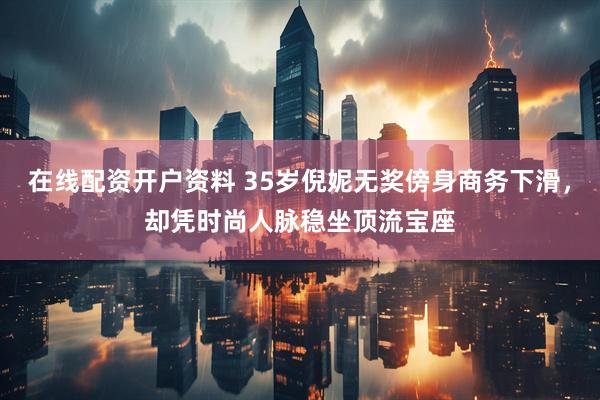 在线配资开户资料 35岁倪妮无奖傍身商务下滑，却凭时尚人脉稳坐顶流宝座