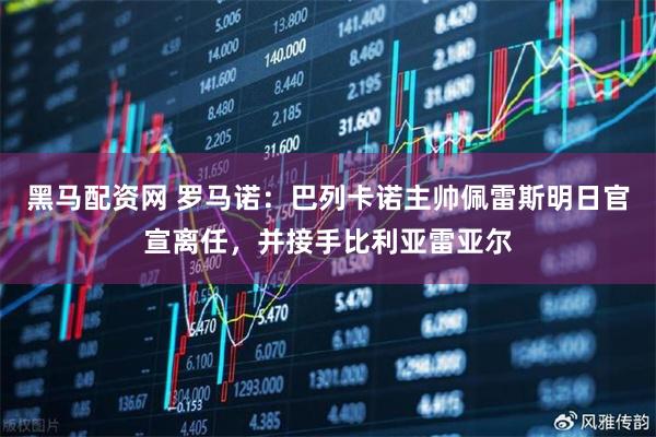 黑马配资网 罗马诺：巴列卡诺主帅佩雷斯明日官宣离任，并接手比利亚雷亚尔