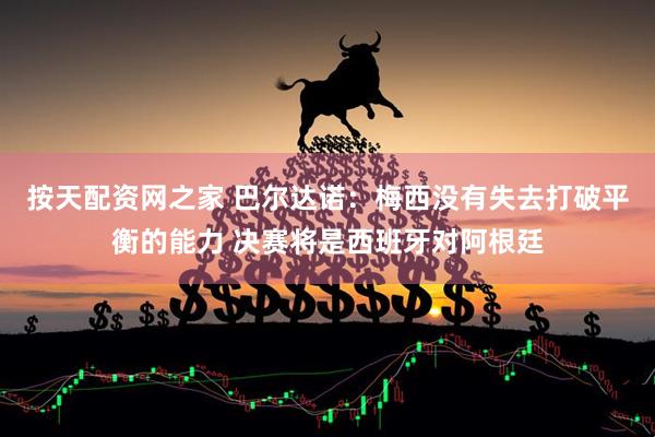 按天配资网之家 巴尔达诺：梅西没有失去打破平衡的能力 决赛将是西班牙对阿根廷