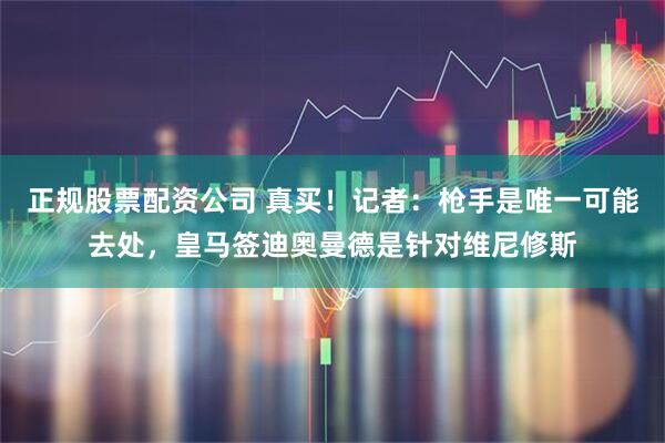 正规股票配资公司 真买！记者：枪手是唯一可能去处，皇马签迪奥曼德是针对维尼修斯