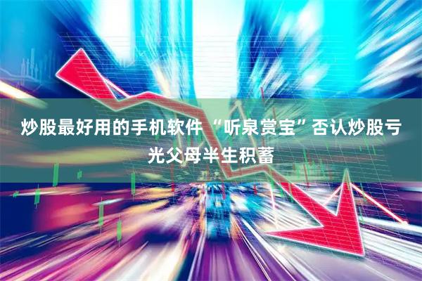 炒股最好用的手机软件 “听泉赏宝”否认炒股亏光父母半生积蓄