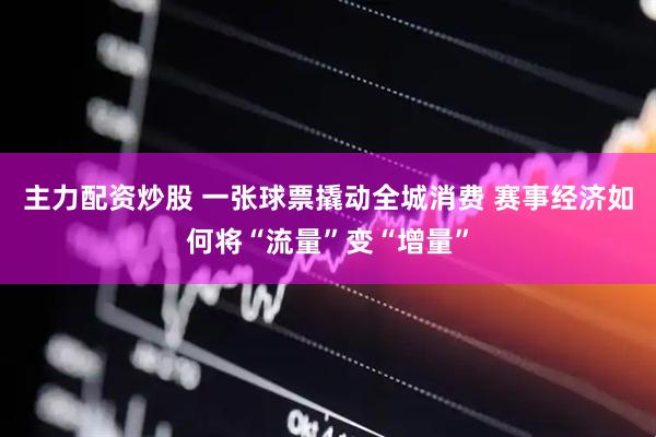 主力配资炒股 一张球票撬动全城消费 赛事经济如何将“流量”变“增量”