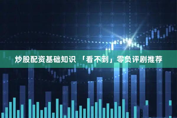 炒股配资基础知识 「看不到」零负评剧推荐