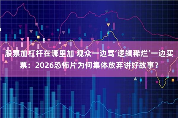 股票加杠杆在哪里加 观众一边骂‘逻辑稀烂’一边买票：2026恐怖片为何集体放弃讲好故事？