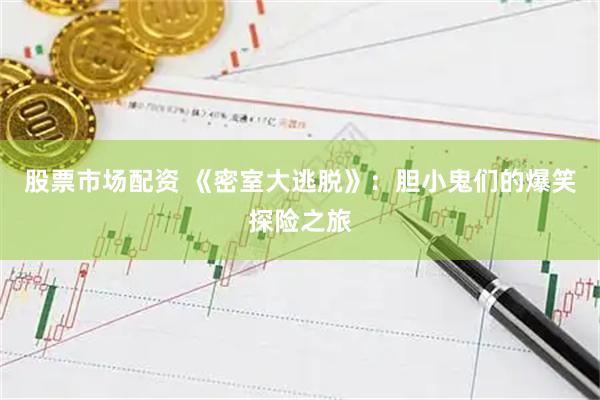 股票市场配资 《密室大逃脱》：胆小鬼们的爆笑探险之旅