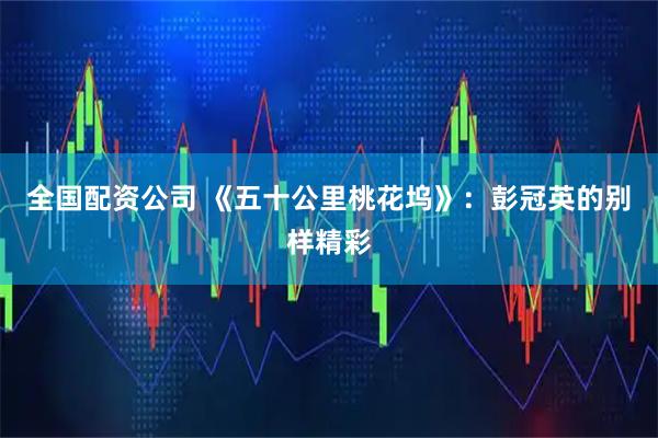 全国配资公司 《五十公里桃花坞》：彭冠英的别样精彩