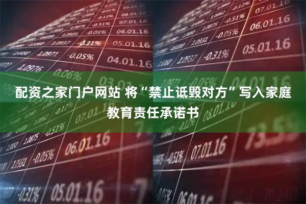 配资之家门户网站 将“禁止诋毁对方”写入家庭教育责任承诺书